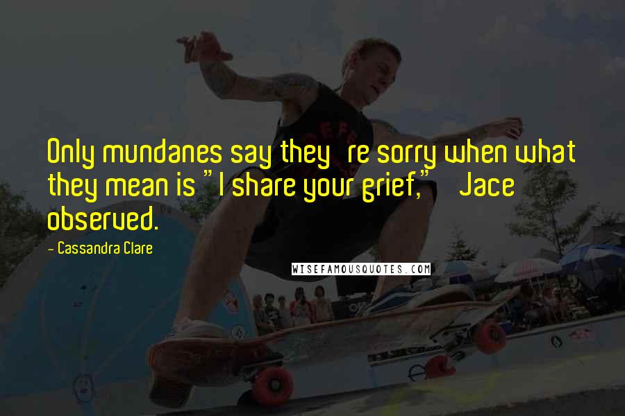 Cassandra Clare Quotes: Only mundanes say they're sorry when what they mean is "I share your grief,"' Jace observed.