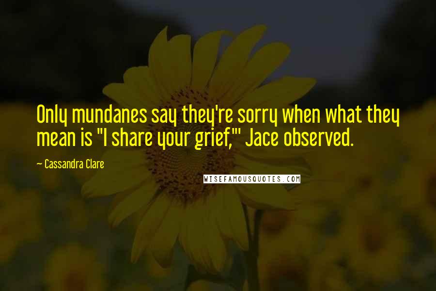 Cassandra Clare Quotes: Only mundanes say they're sorry when what they mean is "I share your grief,"' Jace observed.