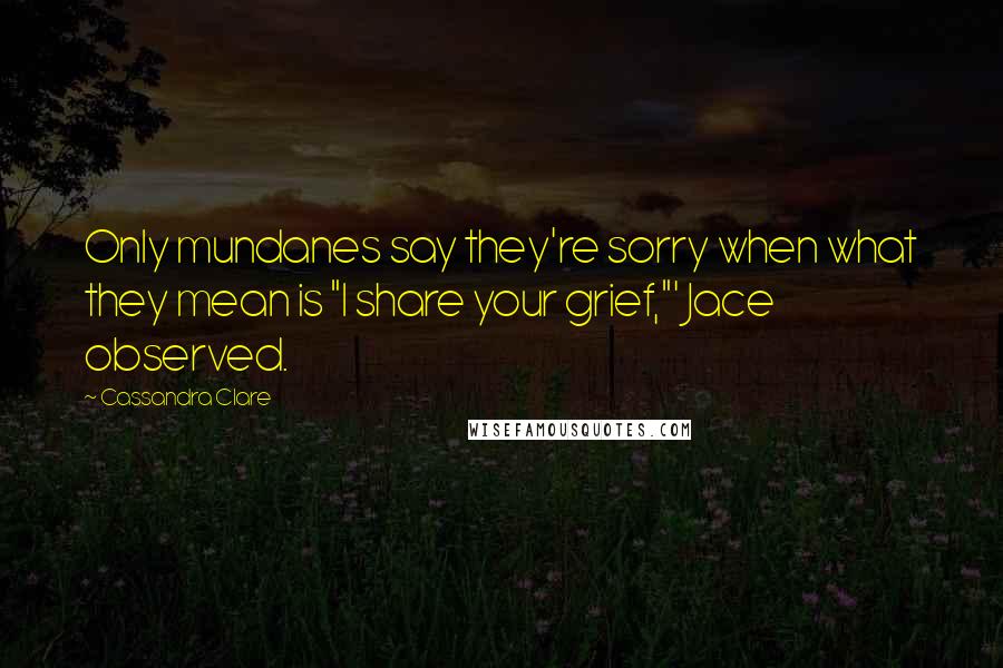 Cassandra Clare Quotes: Only mundanes say they're sorry when what they mean is "I share your grief,"' Jace observed.