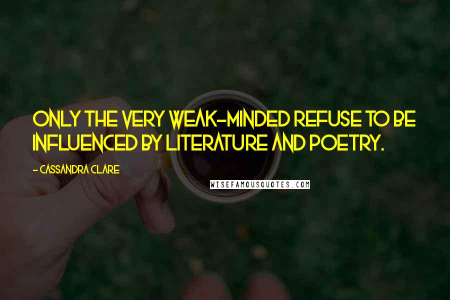 Cassandra Clare Quotes: Only the very weak-minded refuse to be influenced by literature and poetry.