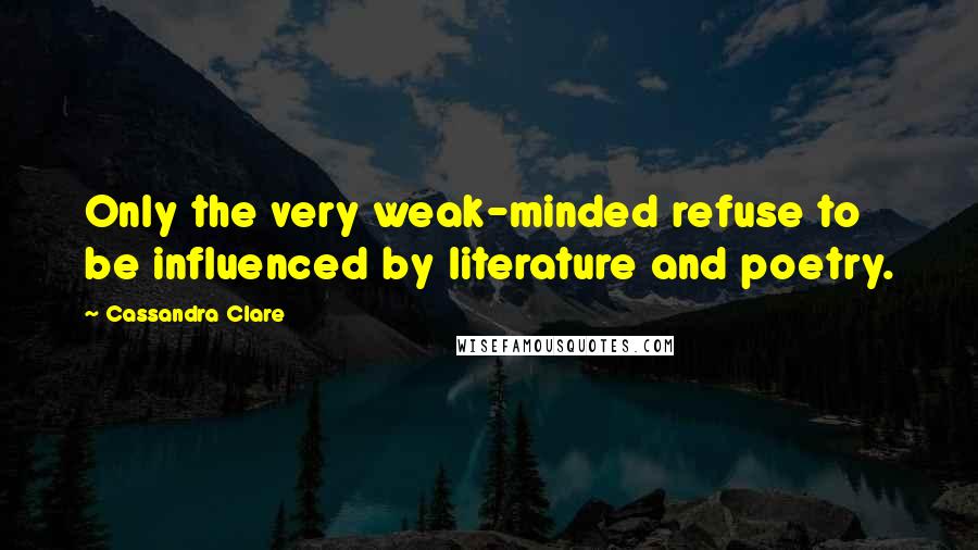 Cassandra Clare Quotes: Only the very weak-minded refuse to be influenced by literature and poetry.