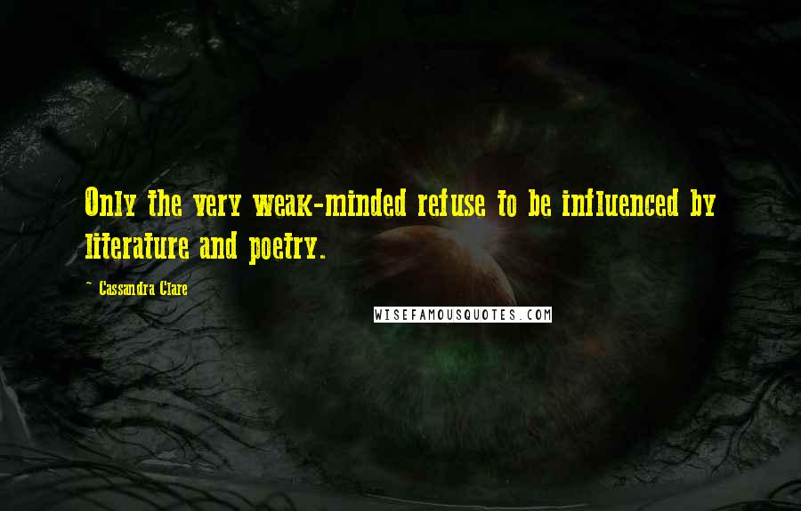 Cassandra Clare Quotes: Only the very weak-minded refuse to be influenced by literature and poetry.