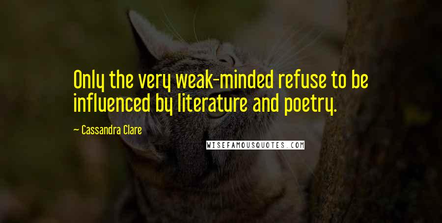 Cassandra Clare Quotes: Only the very weak-minded refuse to be influenced by literature and poetry.