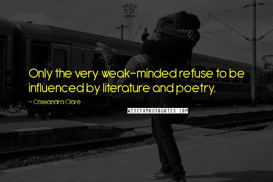 Cassandra Clare Quotes: Only the very weak-minded refuse to be influenced by literature and poetry.