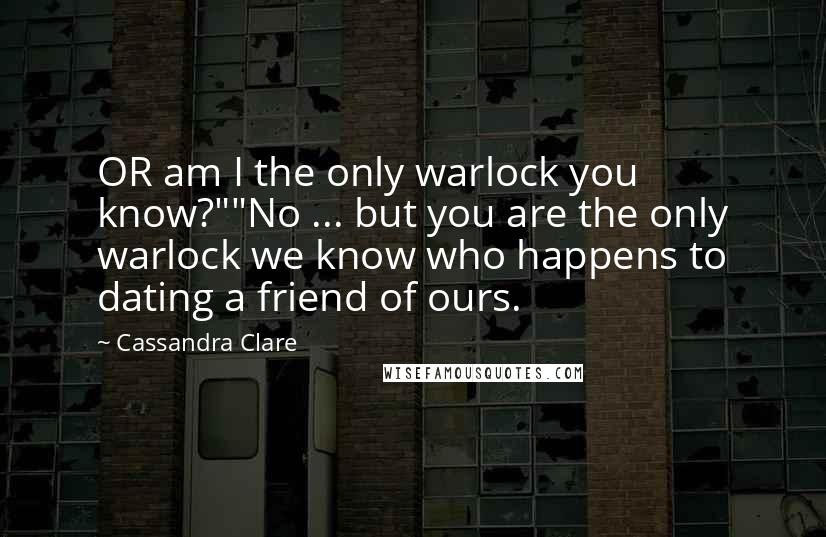 Cassandra Clare Quotes: OR am I the only warlock you know?""No ... but you are the only warlock we know who happens to dating a friend of ours.