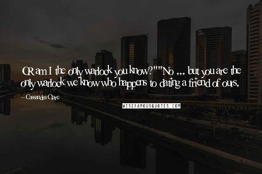 Cassandra Clare Quotes: OR am I the only warlock you know?""No ... but you are the only warlock we know who happens to dating a friend of ours.