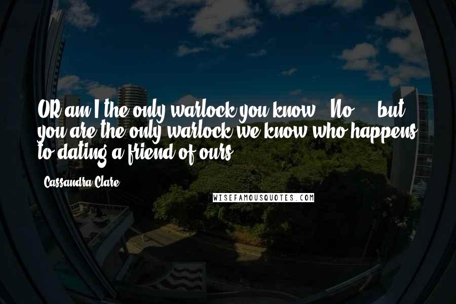 Cassandra Clare Quotes: OR am I the only warlock you know?""No ... but you are the only warlock we know who happens to dating a friend of ours.