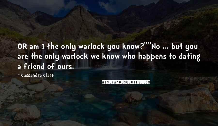 Cassandra Clare Quotes: OR am I the only warlock you know?""No ... but you are the only warlock we know who happens to dating a friend of ours.
