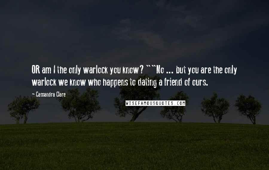 Cassandra Clare Quotes: OR am I the only warlock you know?""No ... but you are the only warlock we know who happens to dating a friend of ours.