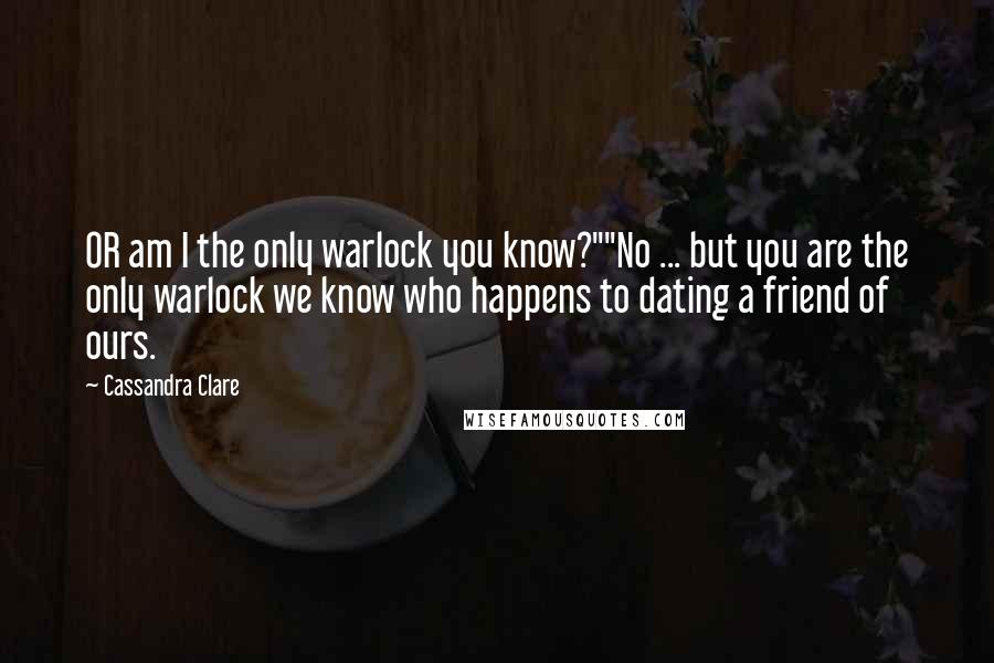 Cassandra Clare Quotes: OR am I the only warlock you know?""No ... but you are the only warlock we know who happens to dating a friend of ours.