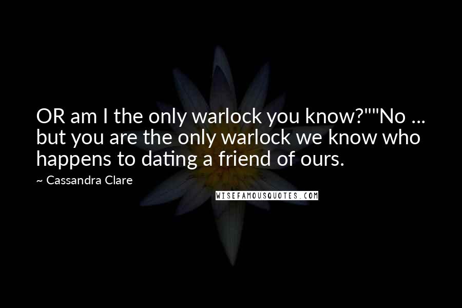 Cassandra Clare Quotes: OR am I the only warlock you know?""No ... but you are the only warlock we know who happens to dating a friend of ours.