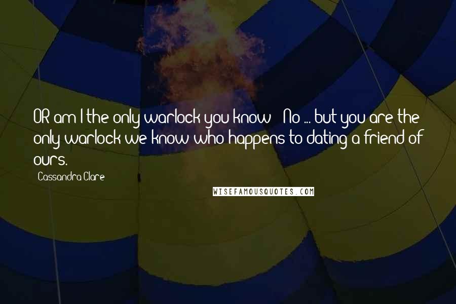 Cassandra Clare Quotes: OR am I the only warlock you know?""No ... but you are the only warlock we know who happens to dating a friend of ours.