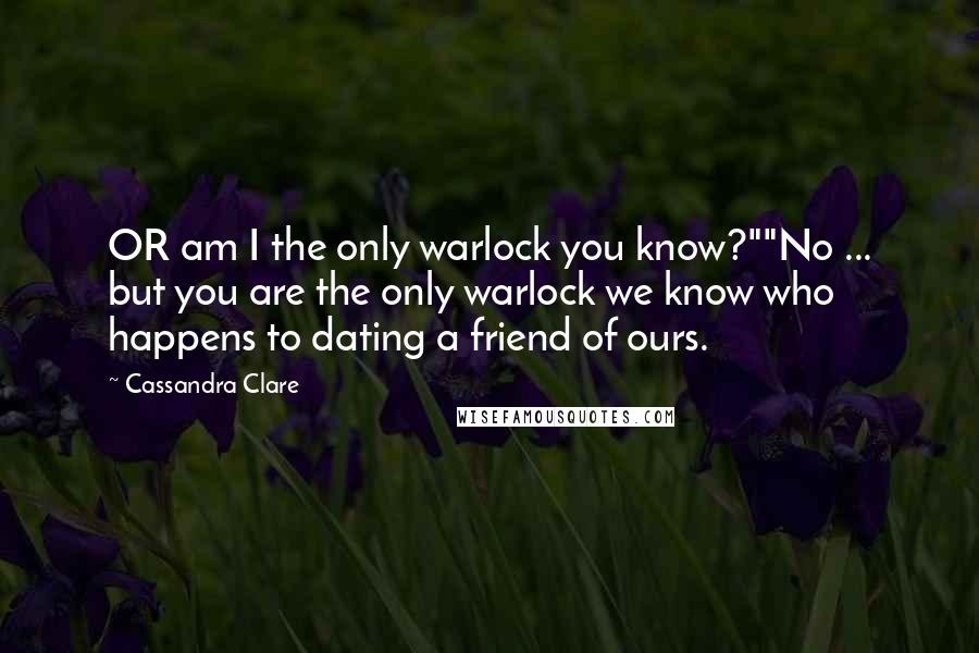 Cassandra Clare Quotes: OR am I the only warlock you know?""No ... but you are the only warlock we know who happens to dating a friend of ours.