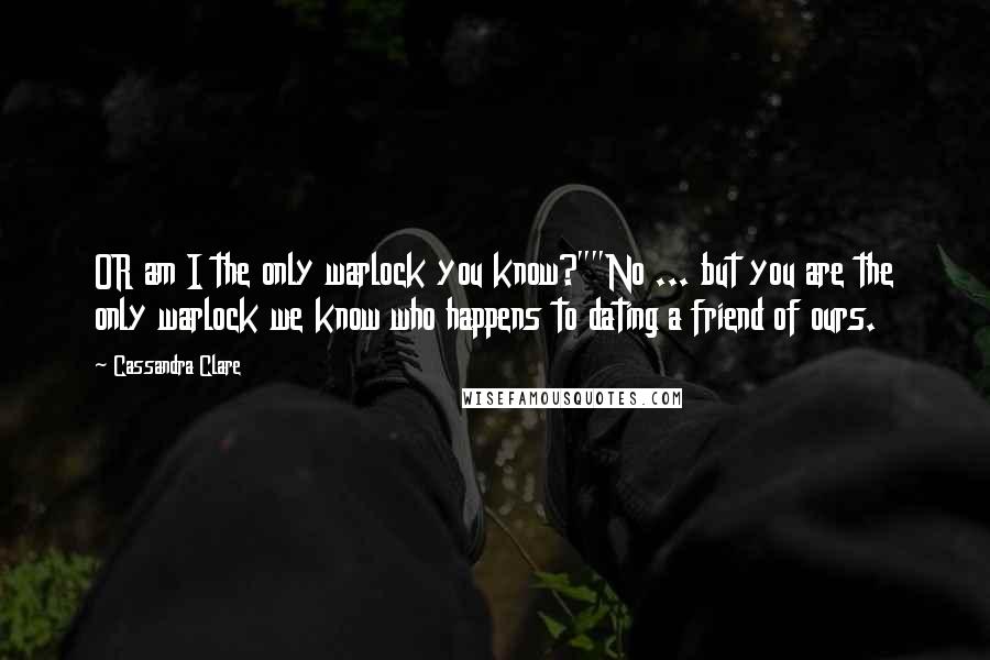 Cassandra Clare Quotes: OR am I the only warlock you know?""No ... but you are the only warlock we know who happens to dating a friend of ours.