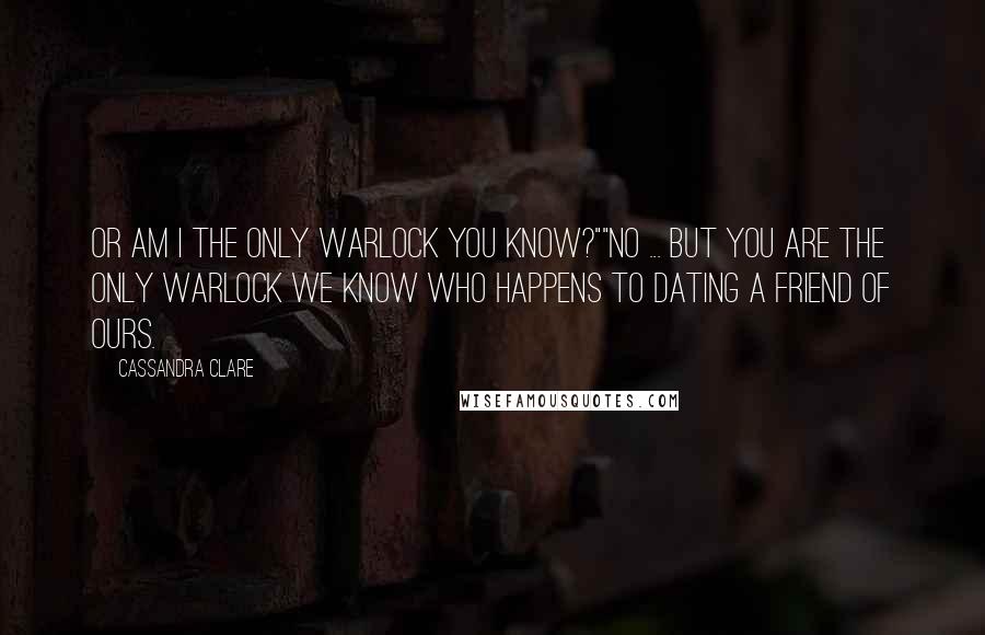 Cassandra Clare Quotes: OR am I the only warlock you know?""No ... but you are the only warlock we know who happens to dating a friend of ours.