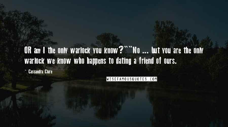 Cassandra Clare Quotes: OR am I the only warlock you know?""No ... but you are the only warlock we know who happens to dating a friend of ours.