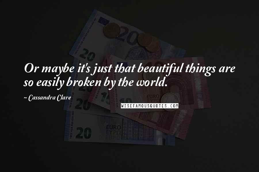 Cassandra Clare Quotes: Or maybe it's just that beautiful things are so easily broken by the world.