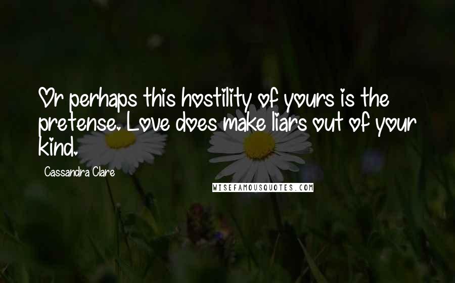 Cassandra Clare Quotes: Or perhaps this hostility of yours is the pretense. Love does make liars out of your kind.