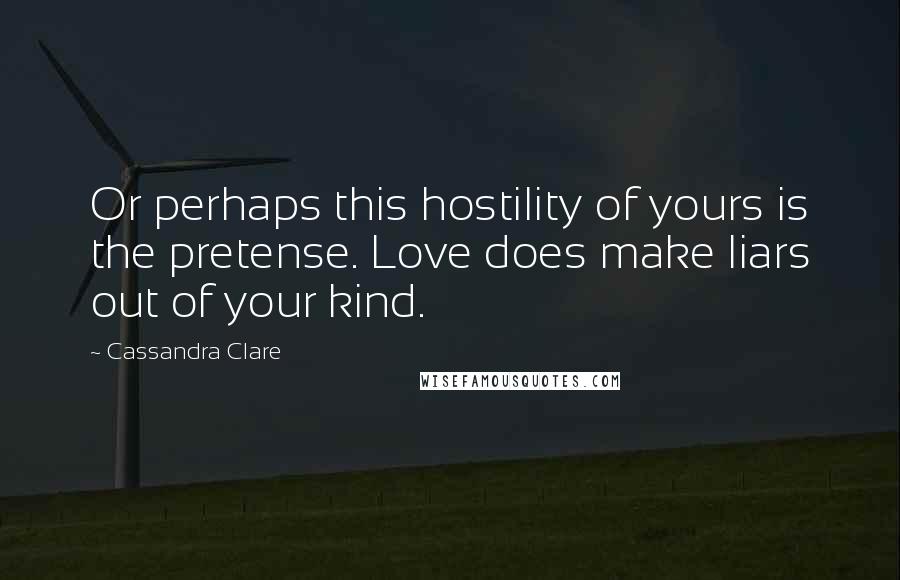 Cassandra Clare Quotes: Or perhaps this hostility of yours is the pretense. Love does make liars out of your kind.