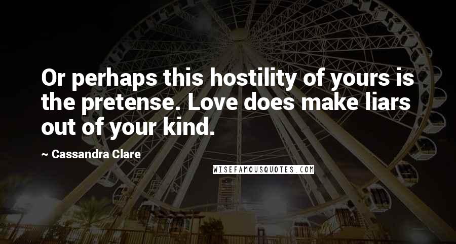 Cassandra Clare Quotes: Or perhaps this hostility of yours is the pretense. Love does make liars out of your kind.