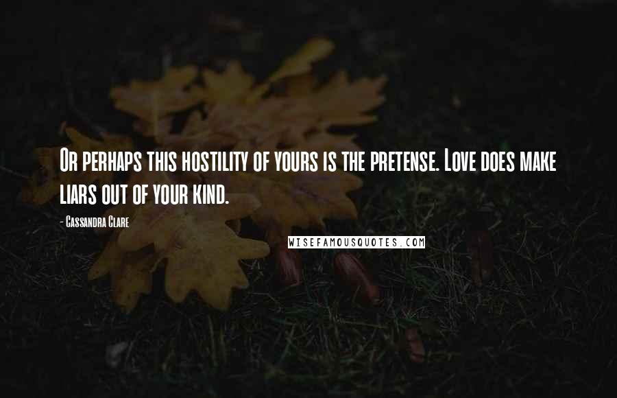 Cassandra Clare Quotes: Or perhaps this hostility of yours is the pretense. Love does make liars out of your kind.