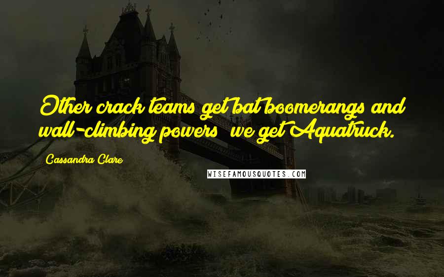 Cassandra Clare Quotes: Other crack teams get bat boomerangs and wall-climbing powers; we get Aquatruck.