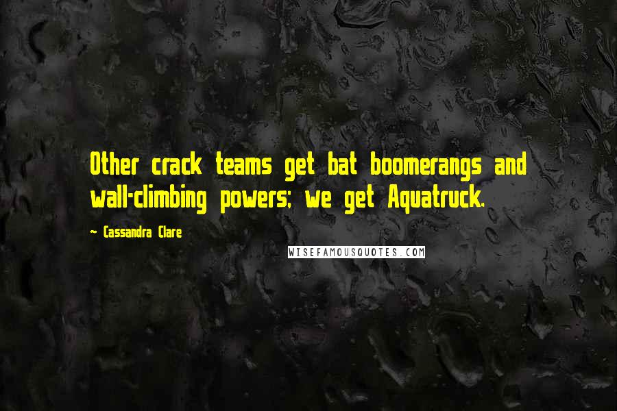 Cassandra Clare Quotes: Other crack teams get bat boomerangs and wall-climbing powers; we get Aquatruck.