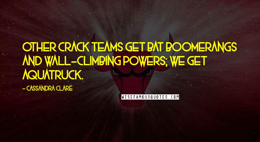 Cassandra Clare Quotes: Other crack teams get bat boomerangs and wall-climbing powers; we get Aquatruck.