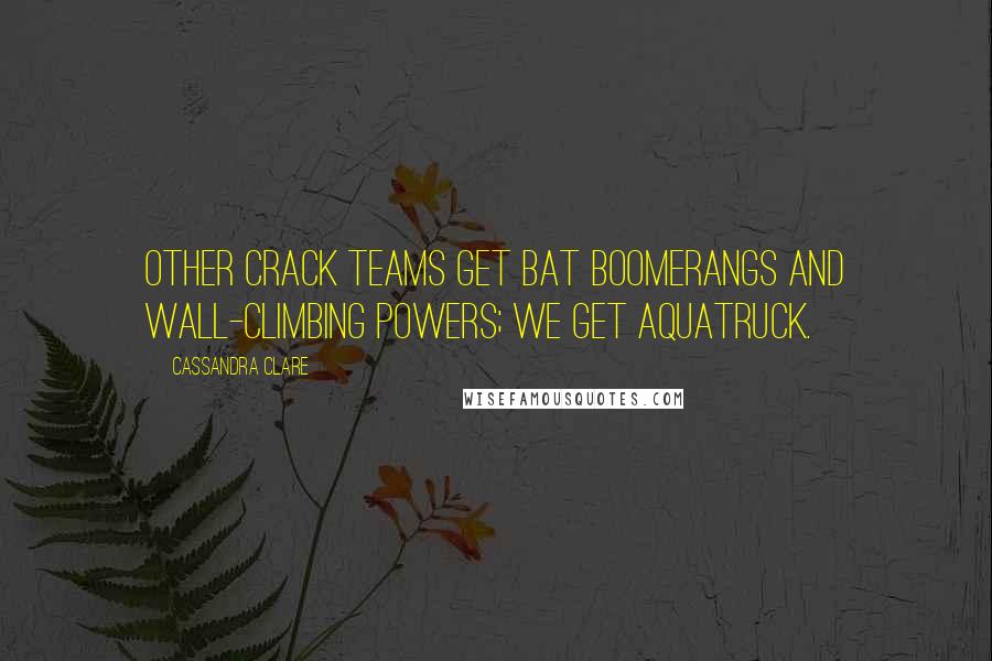 Cassandra Clare Quotes: Other crack teams get bat boomerangs and wall-climbing powers; we get Aquatruck.