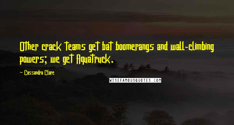 Cassandra Clare Quotes: Other crack teams get bat boomerangs and wall-climbing powers; we get Aquatruck.