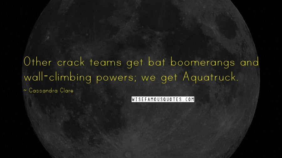 Cassandra Clare Quotes: Other crack teams get bat boomerangs and wall-climbing powers; we get Aquatruck.