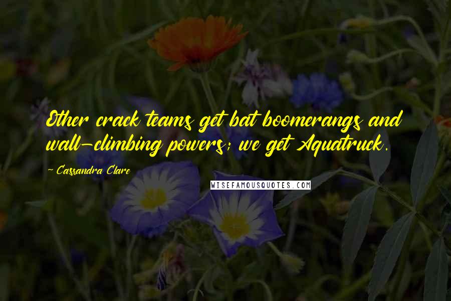 Cassandra Clare Quotes: Other crack teams get bat boomerangs and wall-climbing powers; we get Aquatruck.