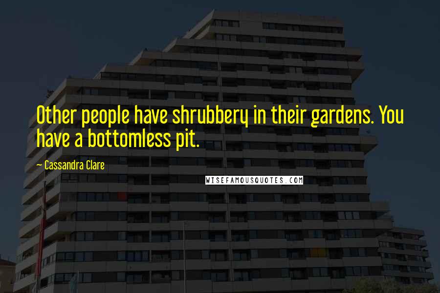 Cassandra Clare Quotes: Other people have shrubbery in their gardens. You have a bottomless pit.