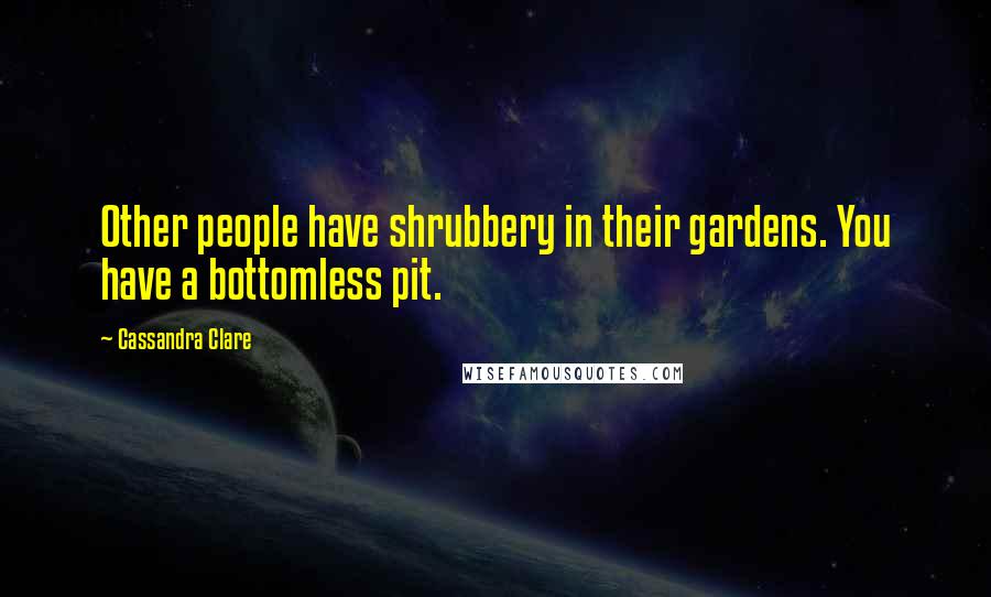 Cassandra Clare Quotes: Other people have shrubbery in their gardens. You have a bottomless pit.