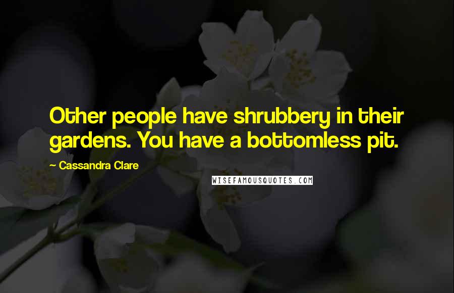 Cassandra Clare Quotes: Other people have shrubbery in their gardens. You have a bottomless pit.