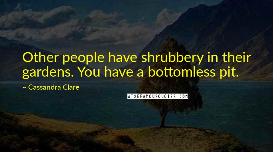 Cassandra Clare Quotes: Other people have shrubbery in their gardens. You have a bottomless pit.