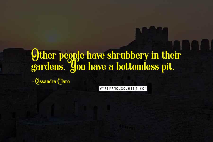 Cassandra Clare Quotes: Other people have shrubbery in their gardens. You have a bottomless pit.