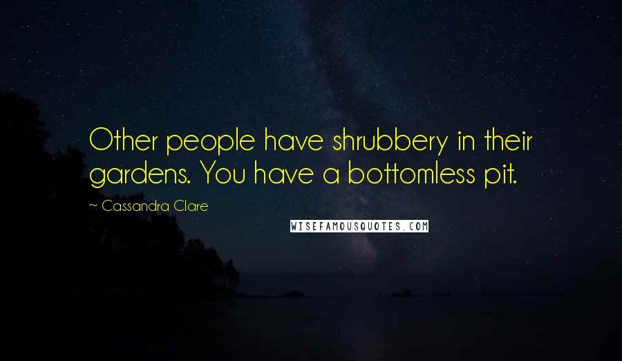 Cassandra Clare Quotes: Other people have shrubbery in their gardens. You have a bottomless pit.