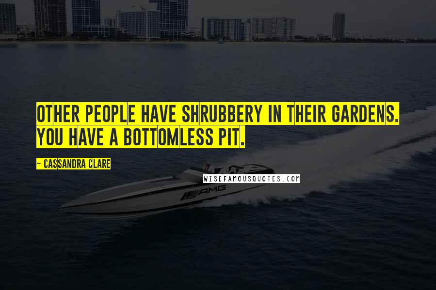 Cassandra Clare Quotes: Other people have shrubbery in their gardens. You have a bottomless pit.