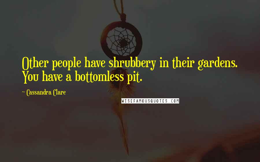 Cassandra Clare Quotes: Other people have shrubbery in their gardens. You have a bottomless pit.