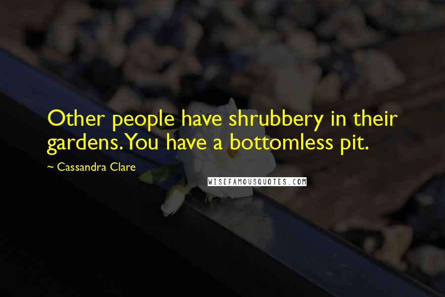 Cassandra Clare Quotes: Other people have shrubbery in their gardens. You have a bottomless pit.