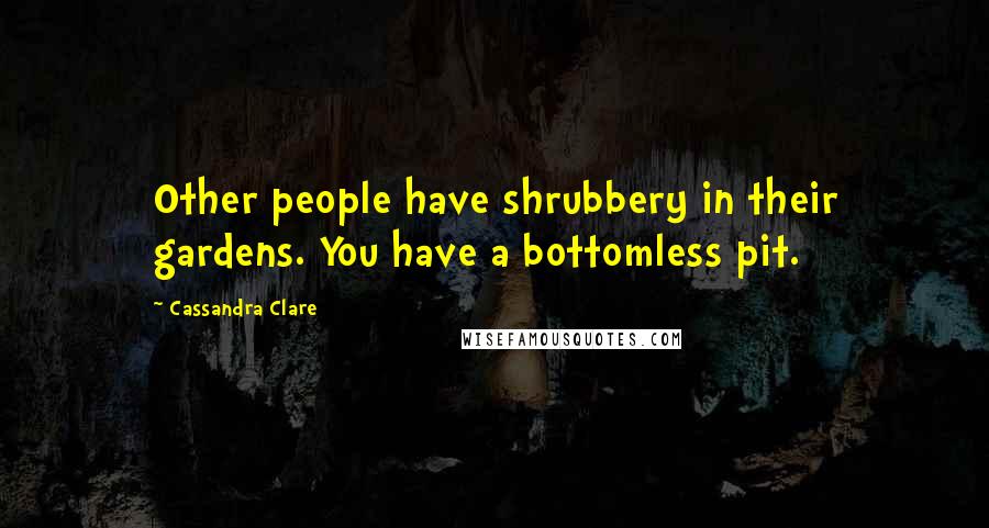 Cassandra Clare Quotes: Other people have shrubbery in their gardens. You have a bottomless pit.