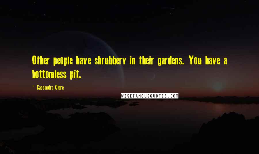 Cassandra Clare Quotes: Other people have shrubbery in their gardens. You have a bottomless pit.