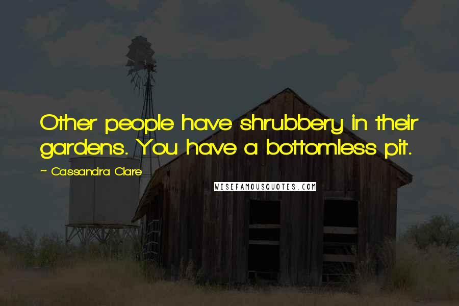 Cassandra Clare Quotes: Other people have shrubbery in their gardens. You have a bottomless pit.