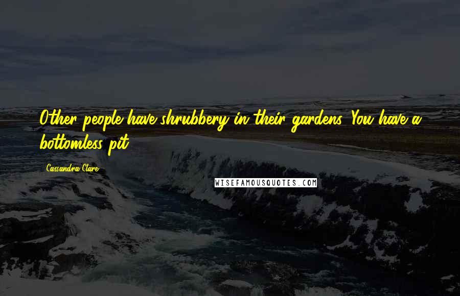 Cassandra Clare Quotes: Other people have shrubbery in their gardens. You have a bottomless pit.
