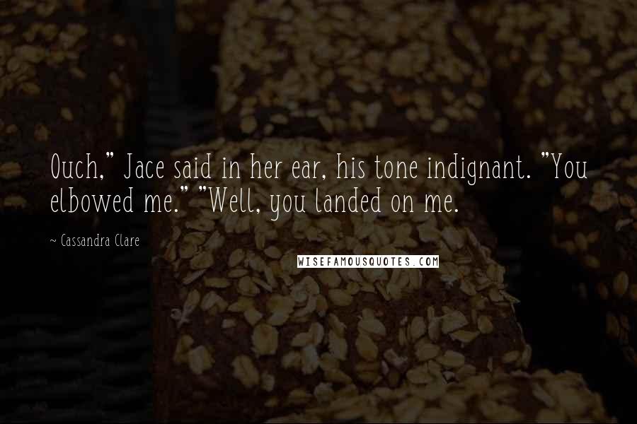Cassandra Clare Quotes: Ouch," Jace said in her ear, his tone indignant. "You elbowed me." "Well, you landed on me.
