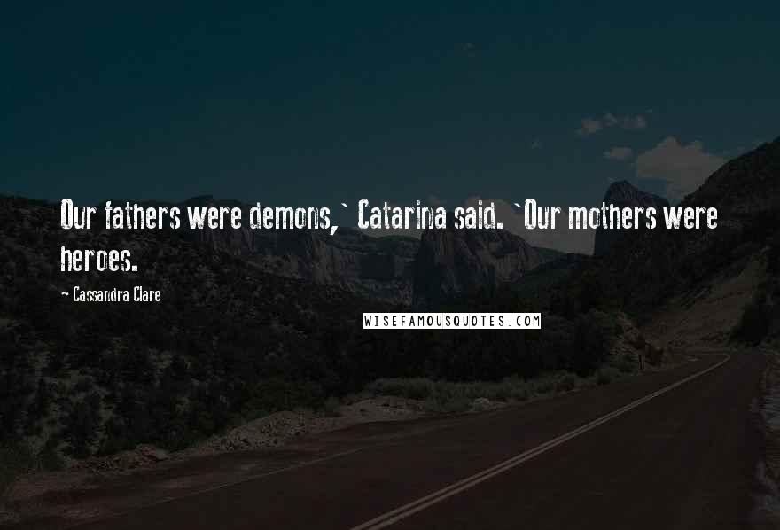 Cassandra Clare Quotes: Our fathers were demons,' Catarina said. 'Our mothers were heroes.