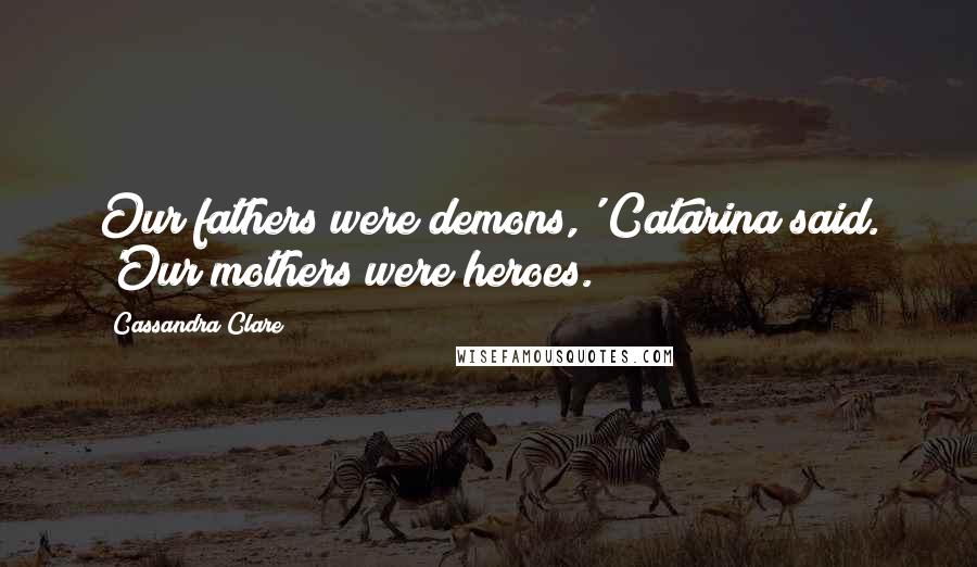 Cassandra Clare Quotes: Our fathers were demons,' Catarina said. 'Our mothers were heroes.