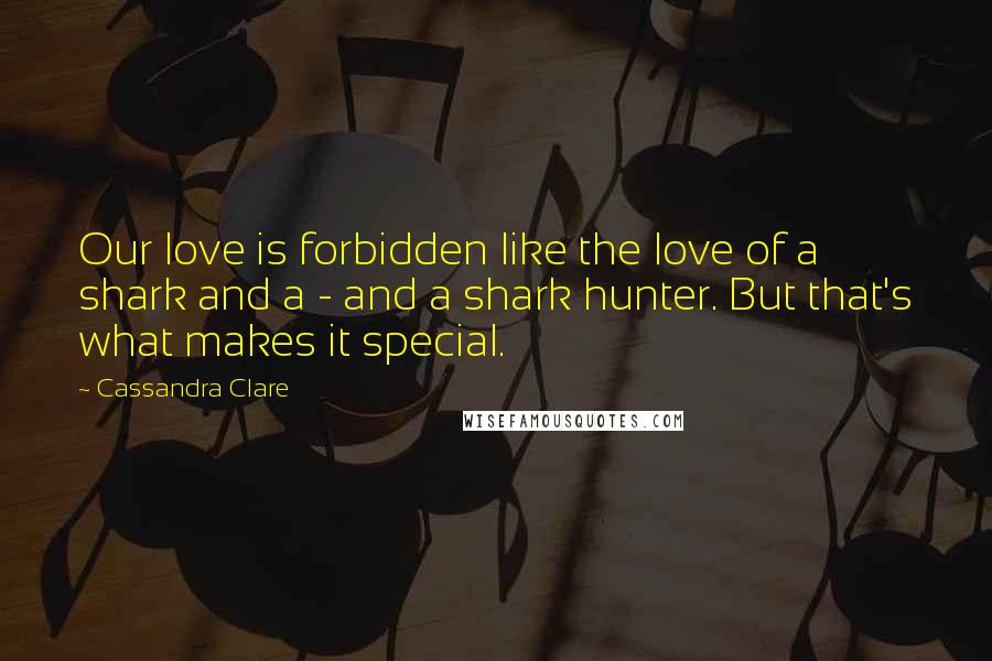 Cassandra Clare Quotes: Our love is forbidden like the love of a shark and a - and a shark hunter. But that's what makes it special.