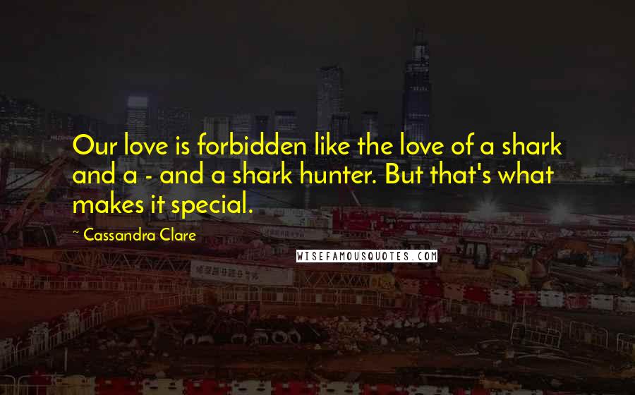 Cassandra Clare Quotes: Our love is forbidden like the love of a shark and a - and a shark hunter. But that's what makes it special.